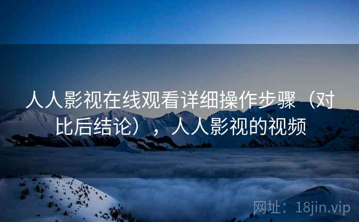 人人影视在线观看详细操作步骤(对比后结论),人人影视的视频 人人影视在线观看详细操作步骤(对比后结论),人人影视的视频