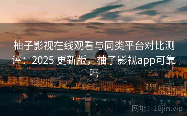 柚子影视在线观看与同类平台对比测评：2025 更新版，柚子影视app可靠吗