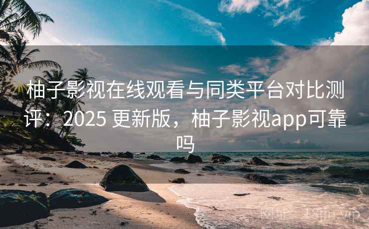 柚子影视在线观看与同类平台对比测评：2025 更新版，柚子影视app可靠吗