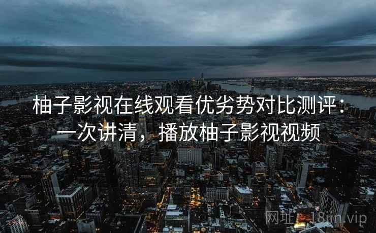 柚子影视在线观看优劣势对比测评:一次讲清,播放柚子影视视频 柚子影视在线观看优劣势对比测评:一次讲清,播放柚子影视视频