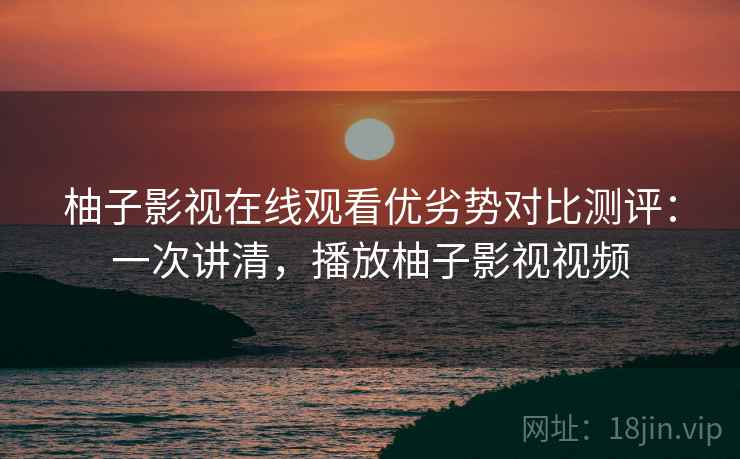 柚子影视在线观看优劣势对比测评:一次讲清,播放柚子影视视频 柚子影视在线观看优劣势对比测评:一次讲清,播放柚子影视视频
