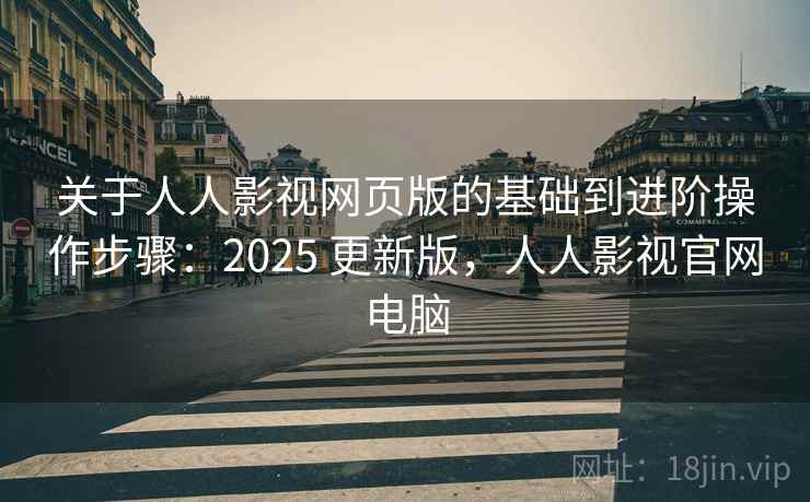 关于人人影视网页版的基础到进阶操作步骤：2025 更新版，人人影视官网电脑