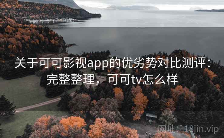 关于可可影视app的优劣势对比测评:完整整理,可可tv怎么样 关于可可影视app的优劣势对比测评:完整整理,可可tv怎么样