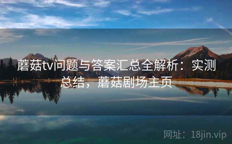 蘑菇tv问题与答案汇总全解析:实测总结,蘑菇剧场主页 蘑菇tv问题与答案汇总全解析:实测总结,蘑菇剧场主页