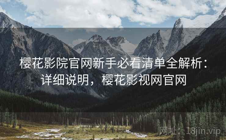 樱花影院官网新手必看清单全解析：详细说明，樱花影视网官网