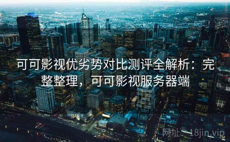 可可影视优劣势对比测评全解析：完整整理，可可影视服务器端