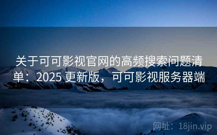 关于可可影视官网的高频搜索问题清单：2025 更新版，可可影视服务器端