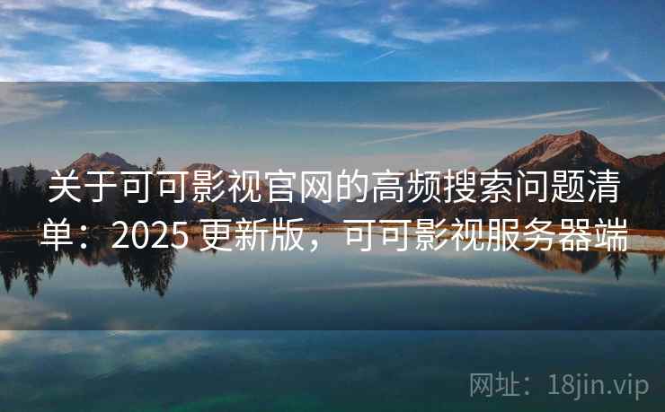 关于可可影视官网的高频搜索问题清单：2025 更新版，可可影视服务器端