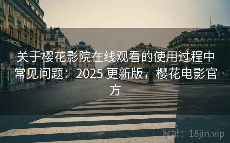关于樱花影院在线观看的使用过程中常见问题：2025 更新版，樱花电影官方
