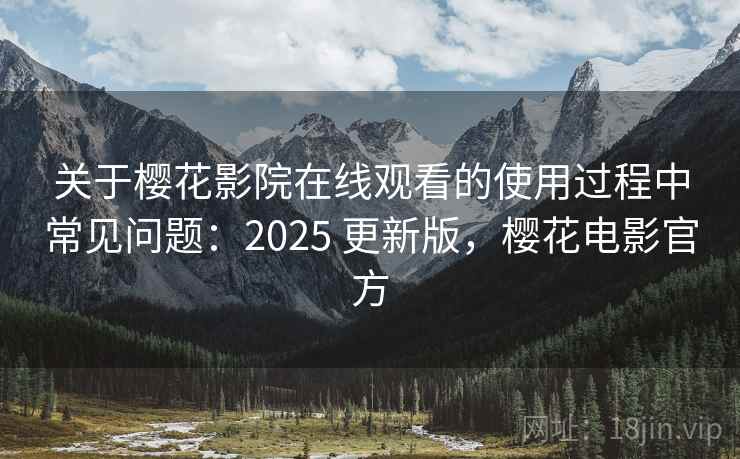 关于樱花影院在线观看的使用过程中常见问题：2025 更新版，樱花电影官方