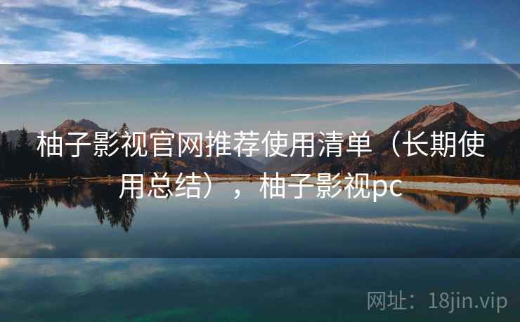 柚子影视官网推荐使用清单（长期使用总结），柚子影视pc