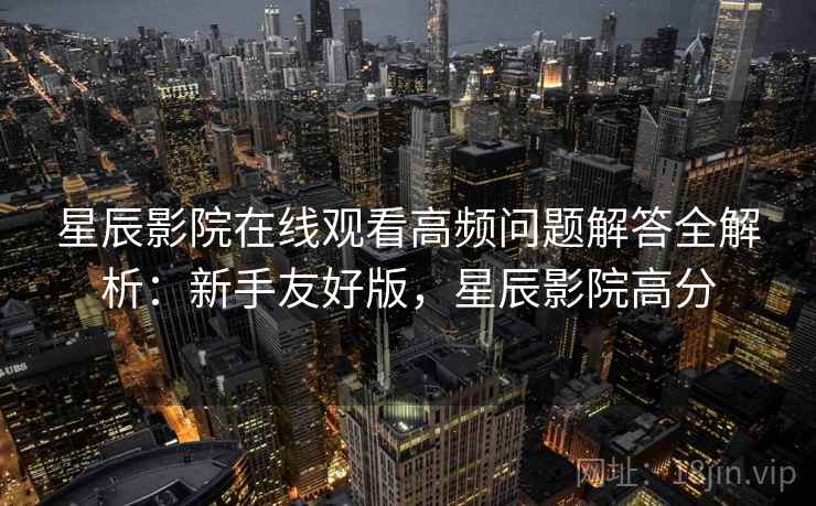 星辰影院在线观看高频问题解答全解析:新手友好版,星辰影院高分 星辰影院在线观看高频问题解答全解析:新手友好版,星辰影院高分