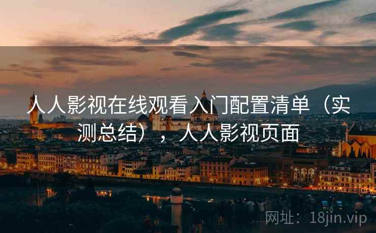 人人影视在线观看入门配置清单（实测总结），人人影视页面