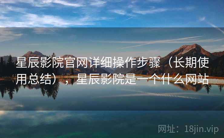 星辰影院官网详细操作步骤（长期使用总结），星辰影院是一个什么网站