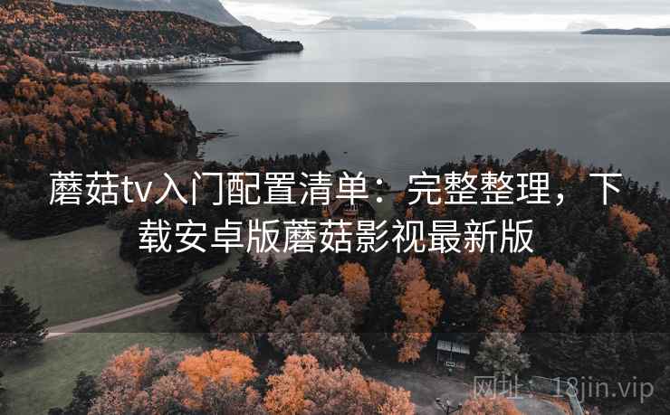 蘑菇tv入门配置清单:完整整理,下载安卓版蘑菇影视最新版 蘑菇tv入门配置清单:完整整理,下载安卓版蘑菇影视最新版