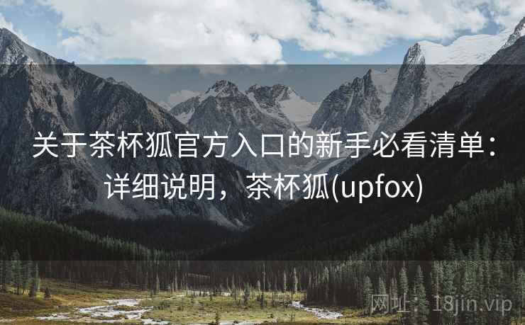 关于茶杯狐官方入口的新手必看清单：详细说明，茶杯狐(upfox)