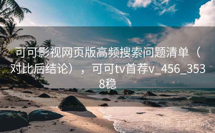可可影视网页版高频搜索问题清单（对比后结论），可可tv首荐v_456_3538稳