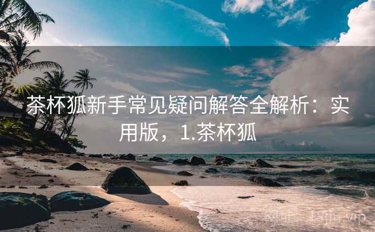 茶杯狐新手常见疑问解答全解析：实用版，1.茶杯狐