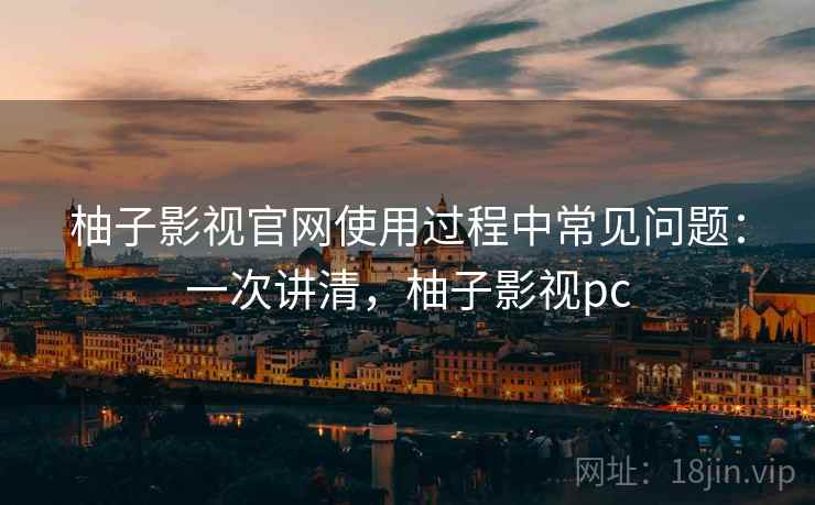 柚子影视官网使用过程中常见问题：一次讲清，柚子影视pc