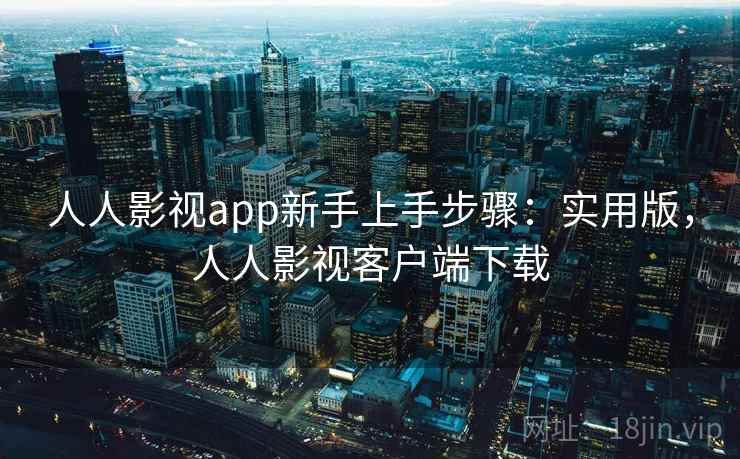 人人影视app新手上手步骤：实用版，人人影视客户端下载