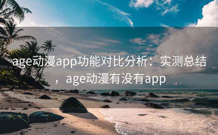age动漫app功能对比分析：实测总结，age动漫有没有app