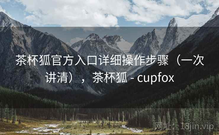 茶杯狐官方入口详细操作步骤(一次讲清),茶杯狐 - cupfox 茶杯狐官方入口详细操作步骤(一次讲清),茶杯狐 - cupfox