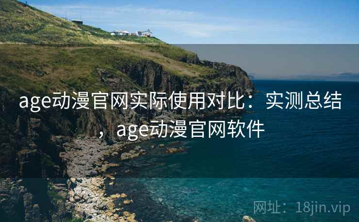 age动漫官网实际使用对比：实测总结，age动漫官网软件