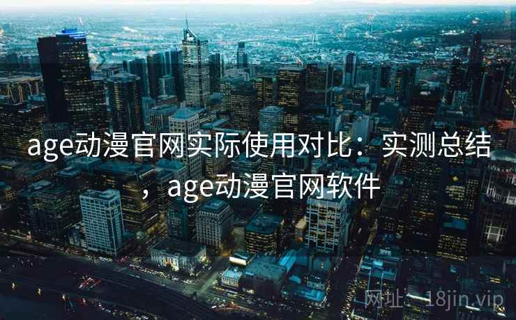 age动漫官网实际使用对比：实测总结，age动漫官网软件