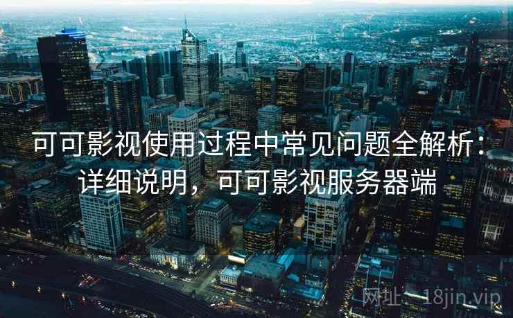 可可影视使用过程中常见问题全解析：详细说明，可可影视服务器端