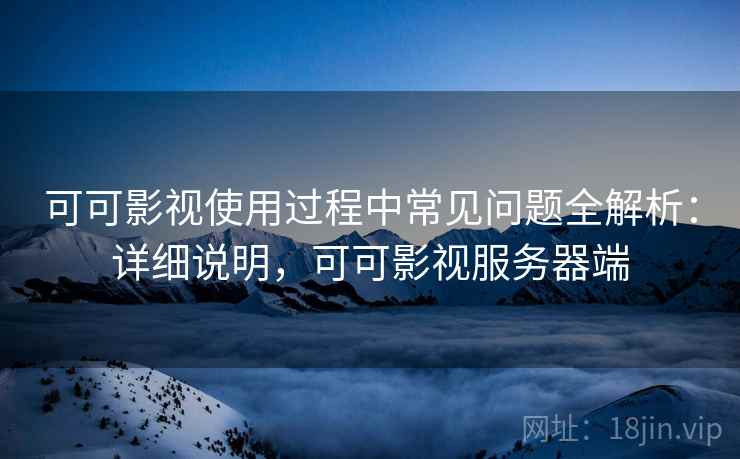 可可影视使用过程中常见问题全解析：详细说明，可可影视服务器端