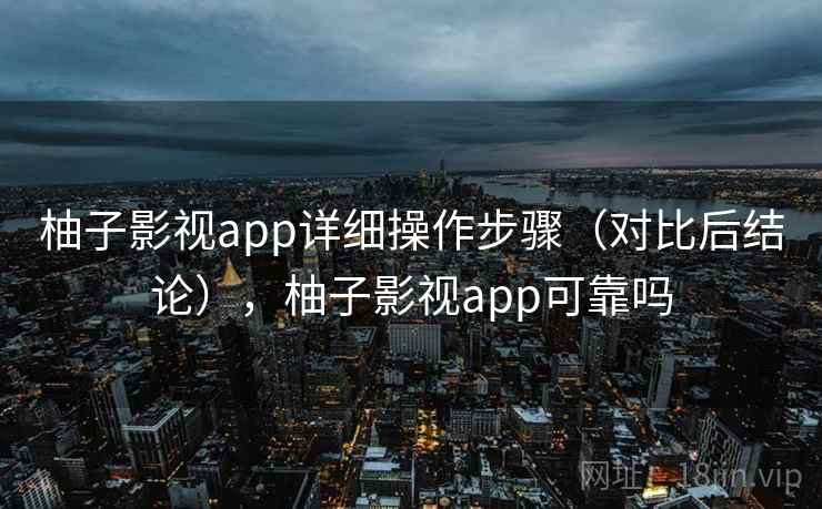 柚子影视app详细操作步骤（对比后结论），柚子影视app可靠吗