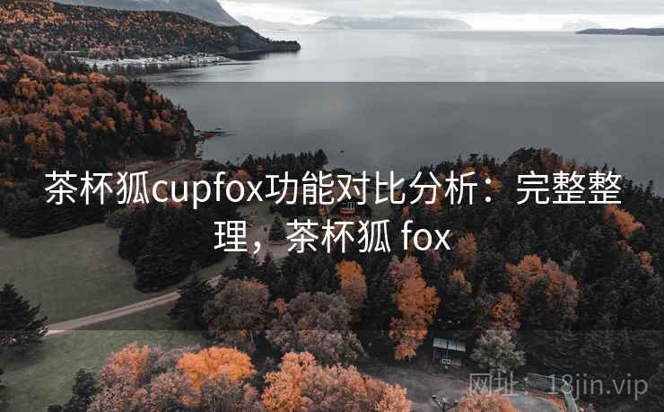 茶杯狐cupfox功能对比分析：完整整理，茶杯狐 fox