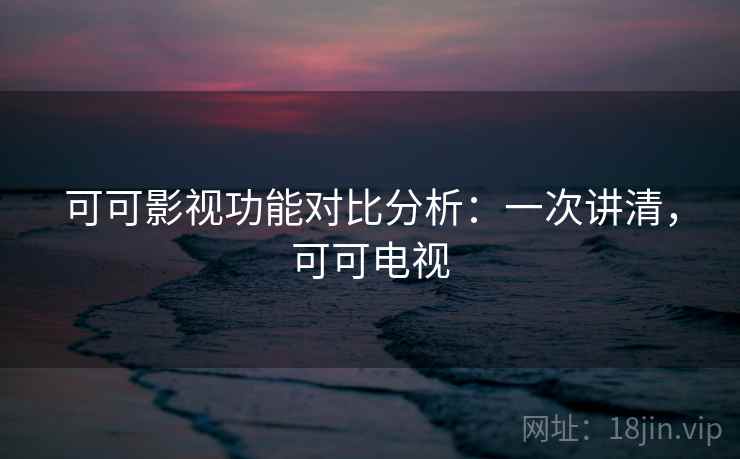 可可影视功能对比分析：一次讲清，可可电视