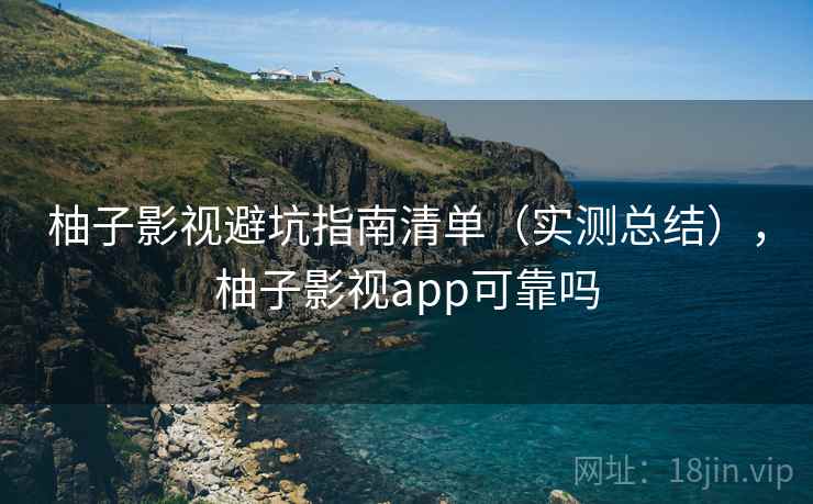 柚子影视避坑指南清单（实测总结），柚子影视app可靠吗