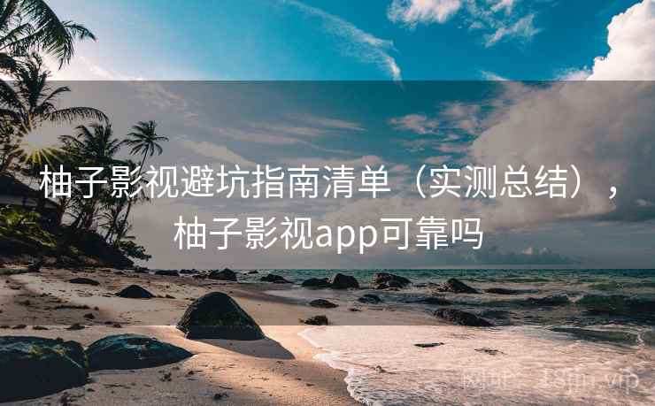 柚子影视避坑指南清单（实测总结），柚子影视app可靠吗