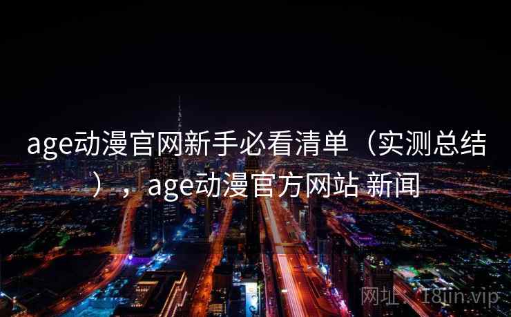 age动漫官网新手必看清单（实测总结），age动漫官方网站 新闻