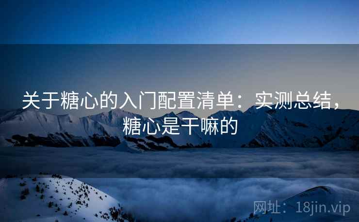 关于糖心的入门配置清单：实测总结，糖心是干嘛的