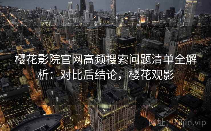 樱花影院官网高频搜索问题清单全解析：对比后结论，樱花观影