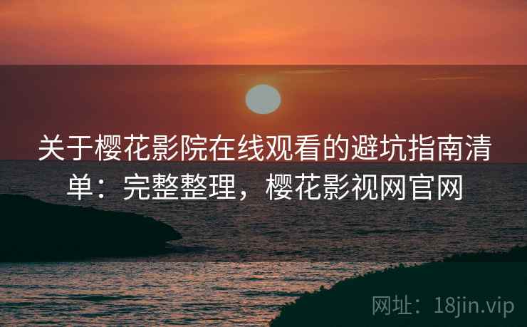 关于樱花影院在线观看的避坑指南清单：完整整理，樱花影视网官网