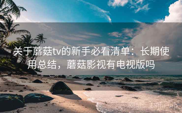 关于蘑菇tv的新手必看清单:长期使用总结,蘑菇影视有电视版吗 关于蘑菇tv的新手必看清单:长期使用总结,蘑菇影视有电视版吗