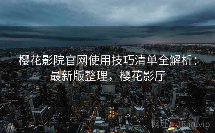 樱花影院官网使用技巧清单全解析:最新版整理,樱花影厅 樱花影院官网使用技巧清单全解析:最新版整理,樱花影厅
