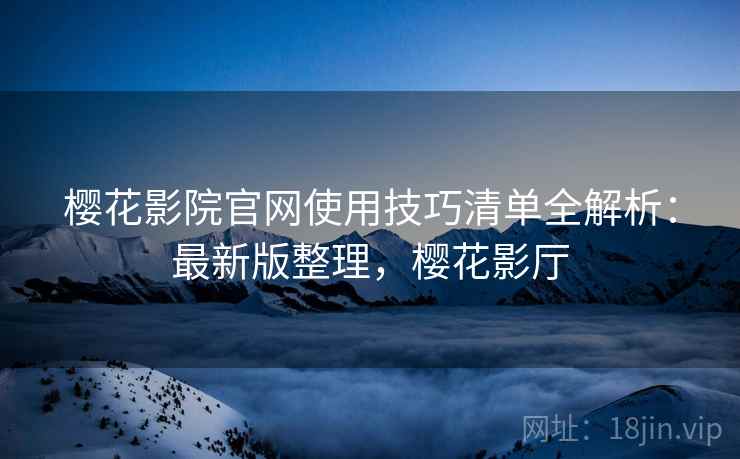 樱花影院官网使用技巧清单全解析：最新版整理，樱花影厅