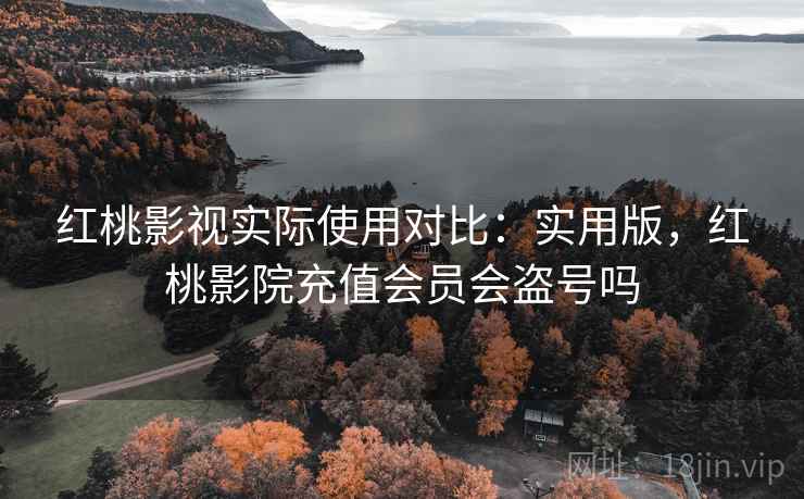 红桃影视实际使用对比:实用版,红桃影院充值会员会盗号吗 红桃影视实际使用对比:实用版,红桃影院充值会员会盗号吗
