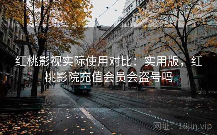 红桃影视实际使用对比:实用版,红桃影院充值会员会盗号吗 红桃影视实际使用对比:实用版,红桃影院充值会员会盗号吗
