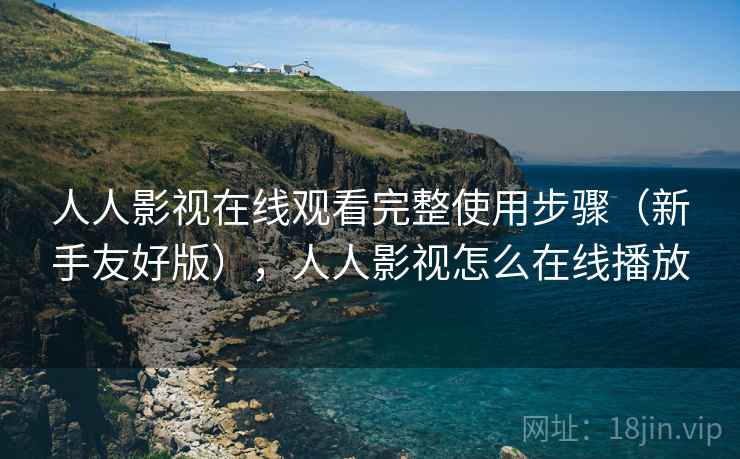 人人影视在线观看完整使用步骤（新手友好版），人人影视怎么在线播放