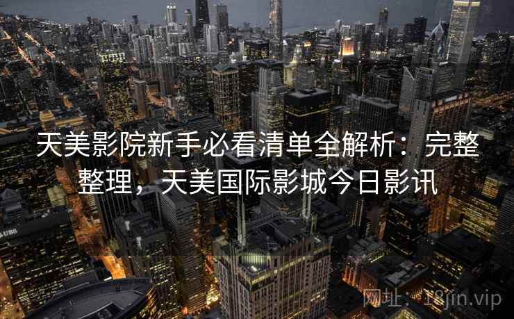 天美影院新手必看清单全解析:完整整理,天美国际影城今日影讯 天美影院新手必看清单全解析:完整整理,天美国际影城今日影讯