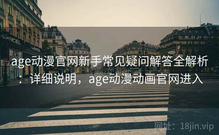 age动漫官网新手常见疑问解答全解析:详细说明,age动漫动画官网进入 age动漫官网新手常见疑问解答全解析:详细说明,age动漫动画官网进入