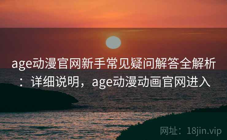 age动漫官网新手常见疑问解答全解析：详细说明，age动漫动画官网进入