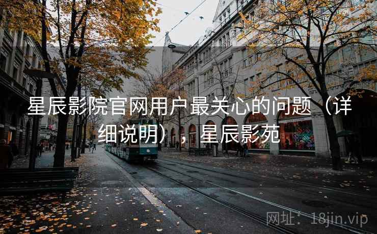 星辰影院官网用户最关心的问题（详细说明），星辰影苑