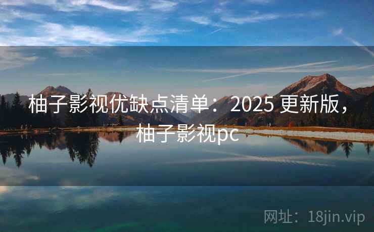 柚子影视优缺点清单：2025 更新版，柚子影视pc